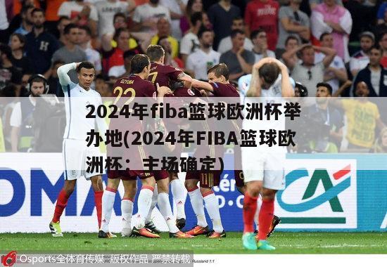 2024年fiba篮球欧洲杯举办地(2024年FIBA篮球欧洲杯：主场确定)